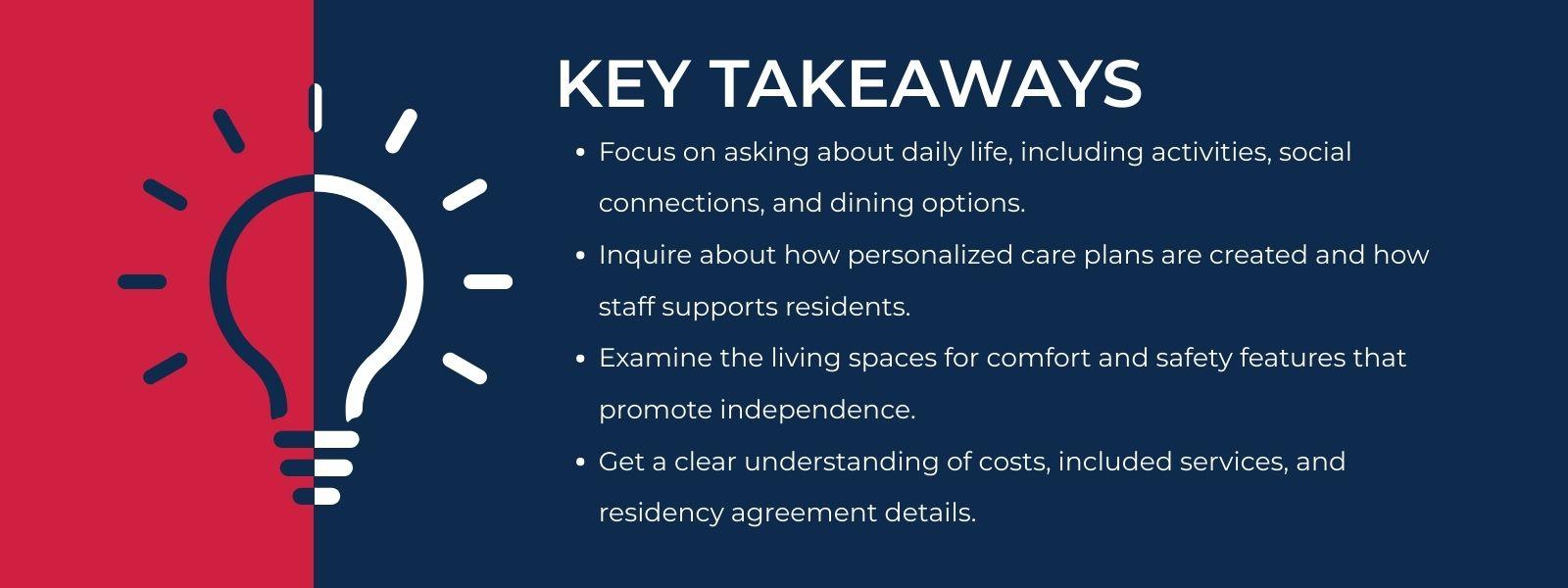 An infographic list titled “Key Takeaways” with 4 bullet points. 1. Focus on asking about daily life, including activities, social connections, and dining options. 2. Inquire about how personalized care plans are created and how staff supports residents. 3. Examine the living spaces for comfort and safety features that promote independence. 4. Get a clear understanding of costs, included services, and residency agreement details